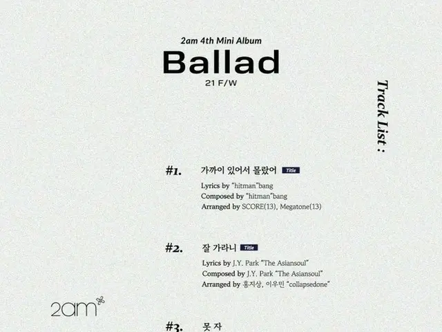 《2AM》，新專輯《Ballad 21 F/W》的第一首主打歌“我不知道，因為我在附近”是HYBE的方時赫，第二首主打歌“Goodbye Nante”是出道曲《